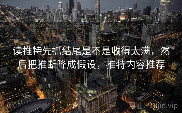 读推特先抓结尾是不是收得太满，然后把推断降成假设，推特内容推荐