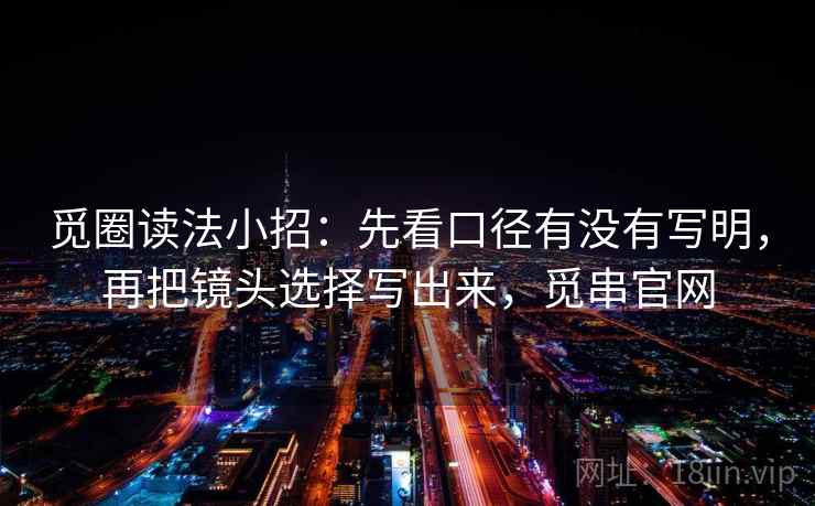 觅圈读法小招：先看口径有没有写明，再把镜头选择写出来，觅串官网