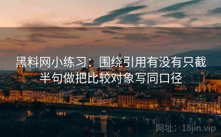黑料网小练习：围绕引用有没有只截半句做把比较对象写同口径