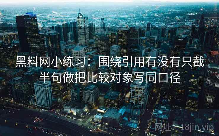黑料网小练习：围绕引用有没有只截半句做把比较对象写同口径
