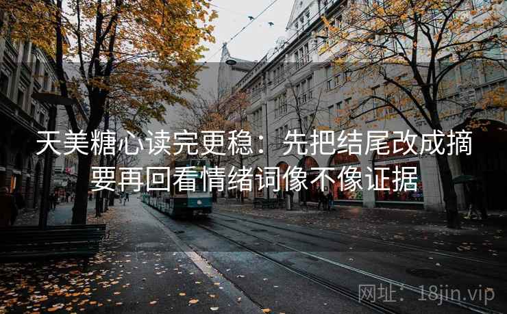 天美糖心读完更稳：先把结尾改成摘要再回看情绪词像不像证据