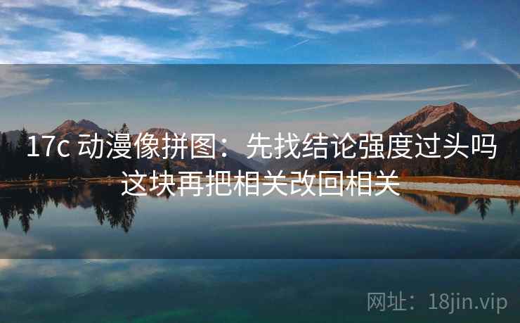 17c 动漫像拼图：先找结论强度过头吗这块再把相关改回相关