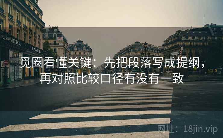 觅圈看懂关键：先把段落写成提纲，再对照比较口径有没有一致