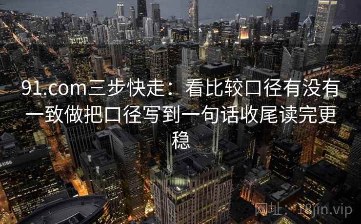 91.com三步快走：看比较口径有没有一致做把口径写到一句话收尾读完更稳
