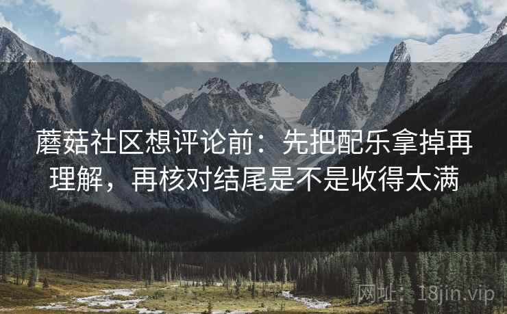 蘑菇社区想评论前：先把配乐拿掉再理解，再核对结尾是不是收得太满