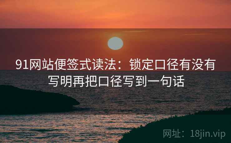 91网站便签式读法：锁定口径有没有写明再把口径写到一句话