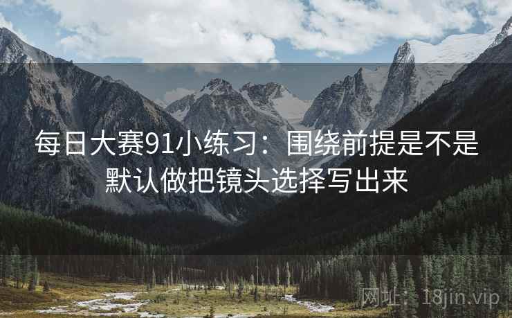 每日大赛91小练习：围绕前提是不是默认做把镜头选择写出来