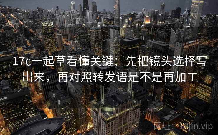 17c一起草看懂关键：先把镜头选择写出来，再对照转发语是不是再加工