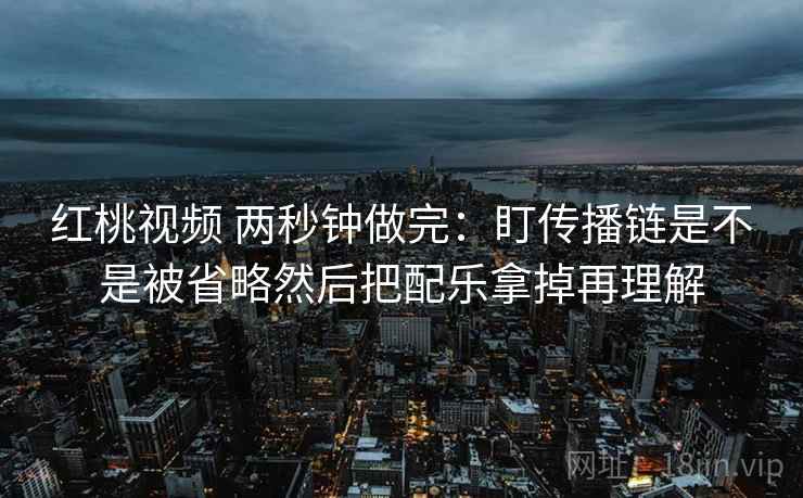 红桃视频 两秒钟做完：盯传播链是不是被省略然后把配乐拿掉再理解