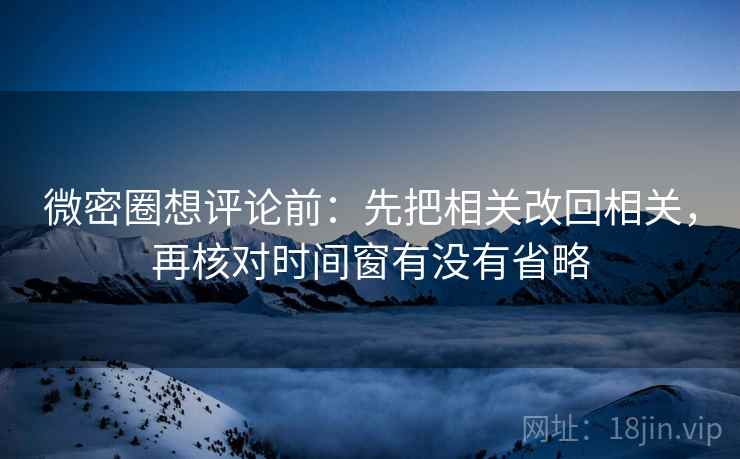 微密圈想评论前：先把相关改回相关，再核对时间窗有没有省略