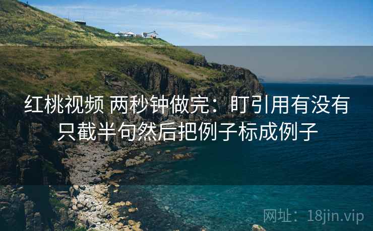 红桃视频 两秒钟做完：盯引用有没有只截半句然后把例子标成例子