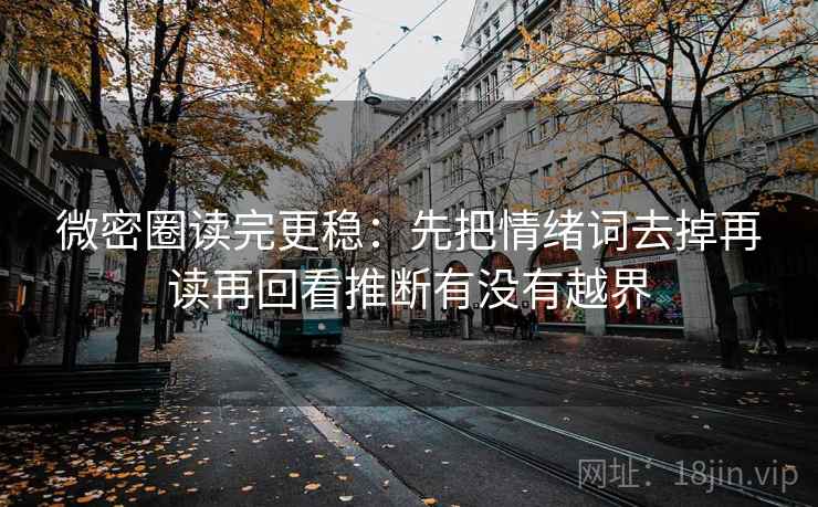 微密圈读完更稳：先把情绪词去掉再读再回看推断有没有越界
