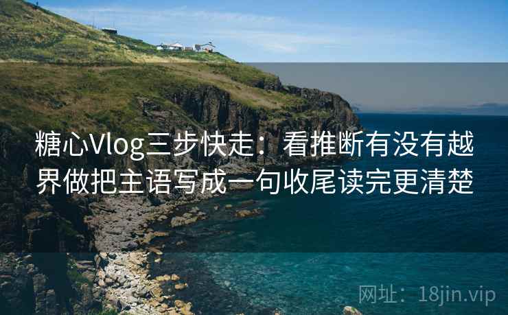 糖心Vlog三步快走：看推断有没有越界做把主语写成一句收尾读完更清楚