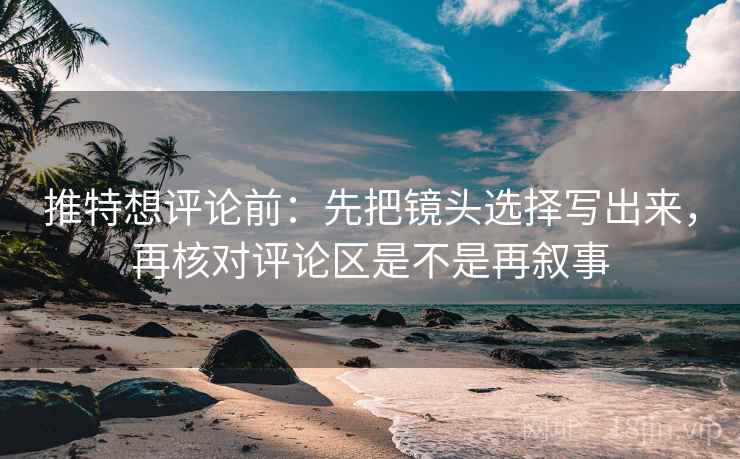 推特想评论前：先把镜头选择写出来，再核对评论区是不是再叙事