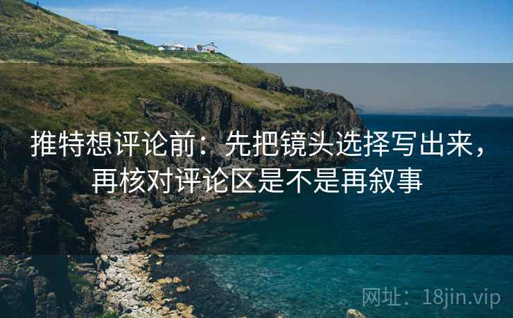 推特想评论前：先把镜头选择写出来，再核对评论区是不是再叙事