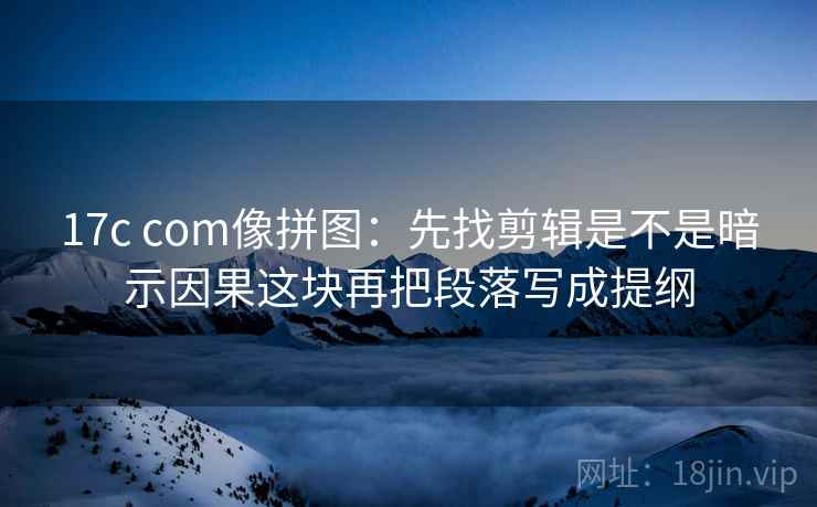 17c com像拼图：先找剪辑是不是暗示因果这块再把段落写成提纲