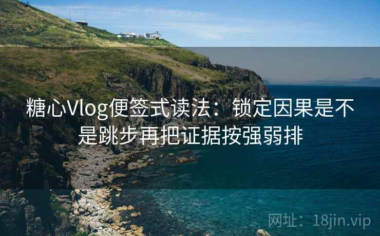 糖心Vlog便签式读法：锁定因果是不是跳步再把证据按强弱排