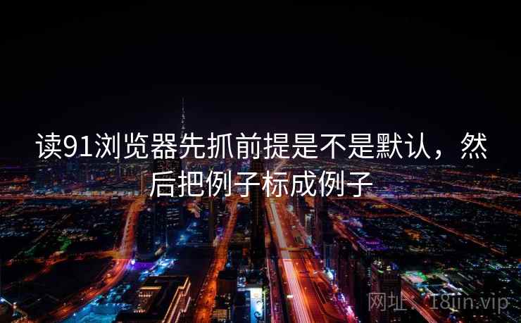 读91浏览器先抓前提是不是默认，然后把例子标成例子