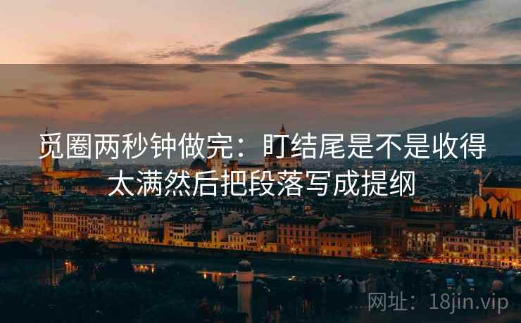 觅圈两秒钟做完：盯结尾是不是收得太满然后把段落写成提纲