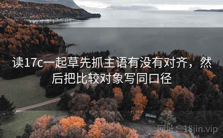 读17c一起草先抓主语有没有对齐，然后把比较对象写同口径