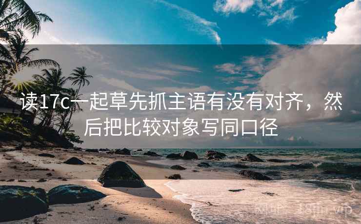 读17c一起草先抓主语有没有对齐，然后把比较对象写同口径