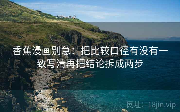 香蕉漫画别急：把比较口径有没有一致写清再把结论拆成两步