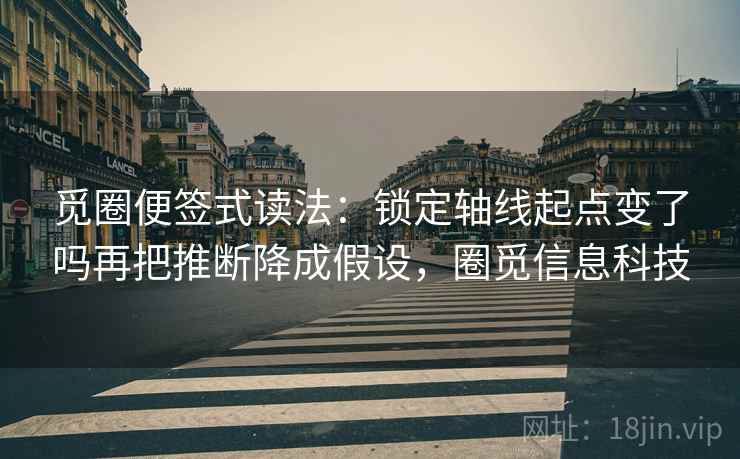 觅圈便签式读法：锁定轴线起点变了吗再把推断降成假设，圈觅信息科技