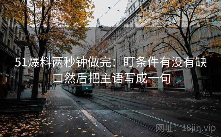 51爆料两秒钟做完：盯条件有没有缺口然后把主语写成一句