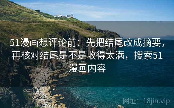 51漫画想评论前：先把结尾改成摘要，再核对结尾是不是收得太满，搜索51漫画内容