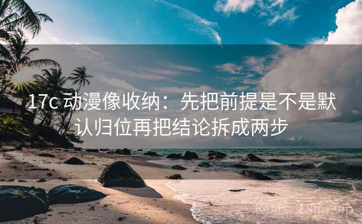 17c 动漫像收纳：先把前提是不是默认归位再把结论拆成两步