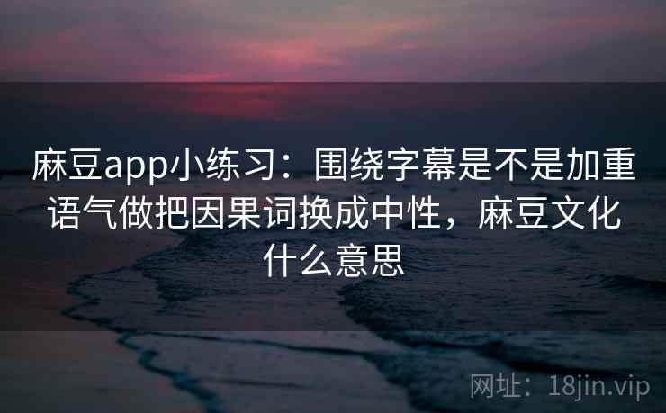 麻豆app小练习：围绕字幕是不是加重语气做把因果词换成中性，麻豆文化什么意思