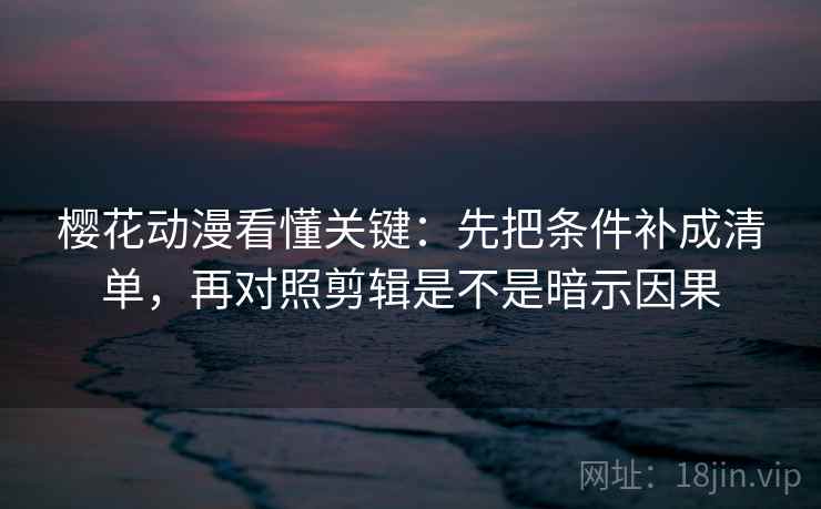 樱花动漫看懂关键：先把条件补成清单，再对照剪辑是不是暗示因果